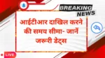 ITR filing deadline: आईटीआर दाखिल करने की समय सीमा- जानें जरूरी डेट्स
