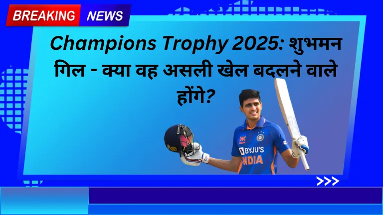 Champions Trophy 2025: शुभमन गिल - क्या वह असली खेल बदलने वाले होंगे?