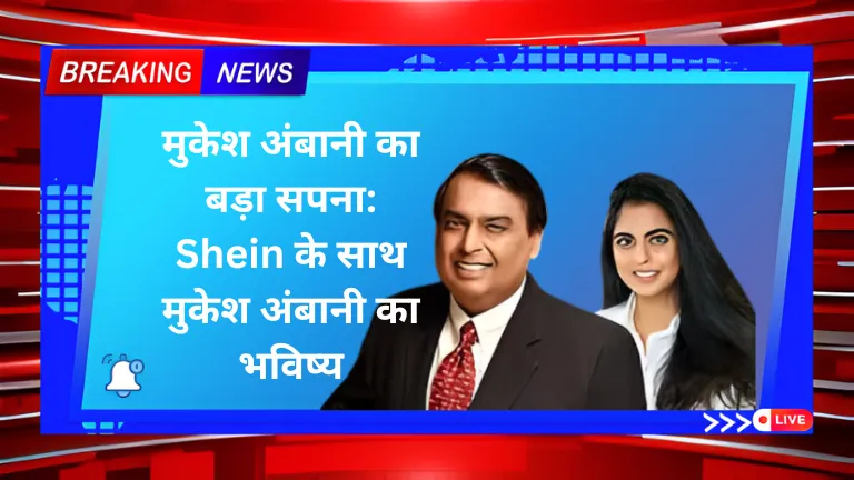 मुकेश अंबानी का बड़ा सपना: Shein के साथ मुकेश अंबानी का भविष्य