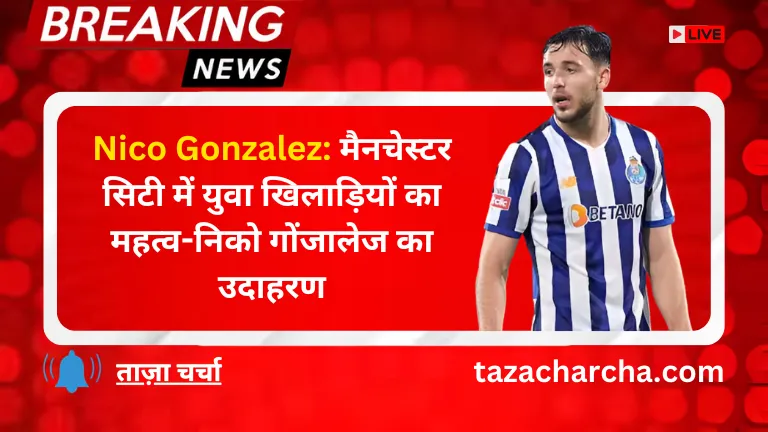 Nico Gonzalez: मैनचेस्टर सिटी में युवा खिलाड़ियों का महत्व-निको गोंजालेज का उदाहरण